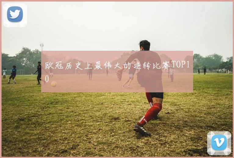 欧冠历史上最伟大的逆转比赛TOP10