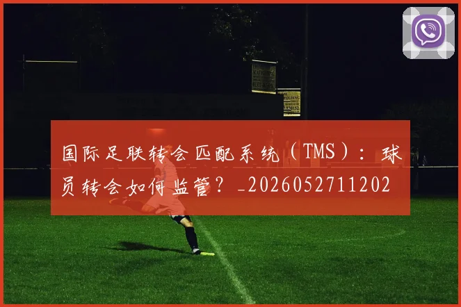 国际足联转会匹配系统（TMS）：球员转会如何监管？_20260527112023