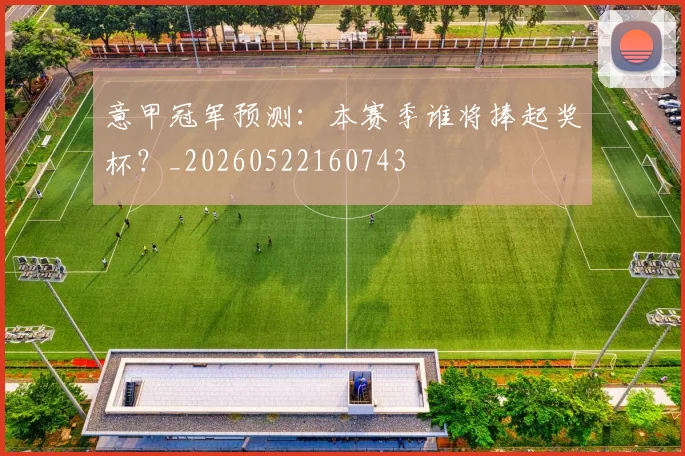意甲冠军预测：本赛季谁将捧起奖杯？_20260522160743