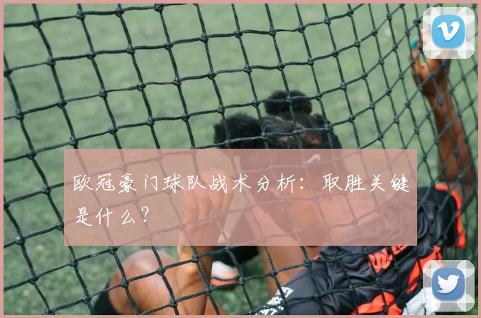 欧冠豪门球队战术分析：取胜关键是什么？