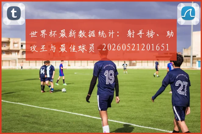 世界杯最新数据统计:射手榜、助攻王与最佳球员_20260521201651