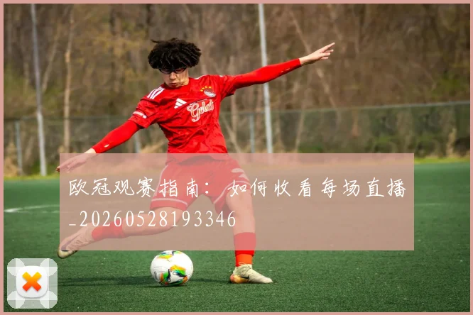欧冠观赛指南：如何收看每场直播_20260528193346