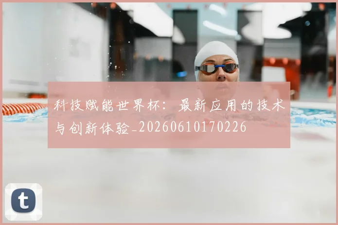 科技赋能世界杯:最新应用的技术与创新体验_20260610170226