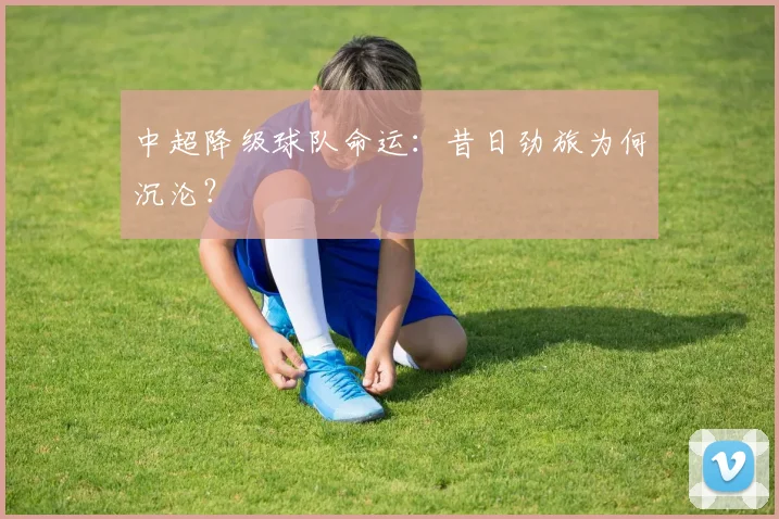 中超降级球队命运:昔日劲旅为何沉沦?