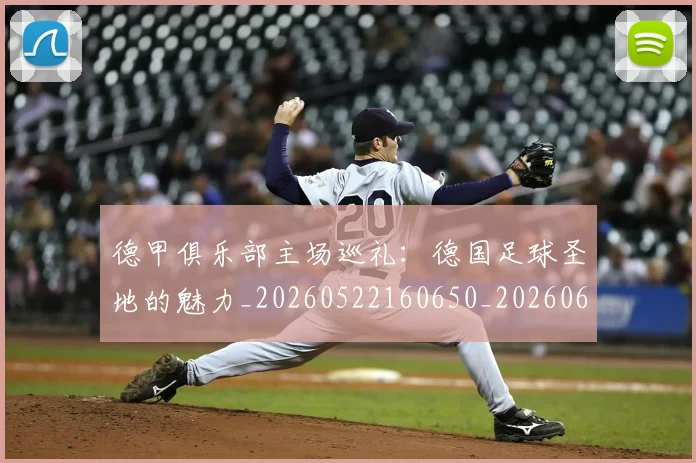 德甲俱乐部主场巡礼:德国足球圣地的魅力_20260522160650_20260609182918