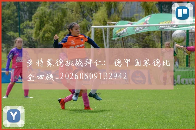 多特蒙德挑战拜仁:德甲国家德比全回顾_20260609132942