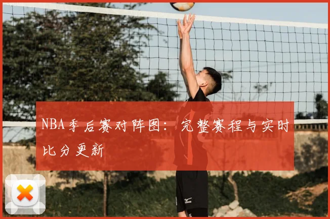 NBA季后赛对阵图：完整赛程与实时比分更新
