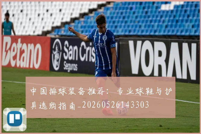 中国排球装备推荐：专业球鞋与护具选购指南_20260526143303