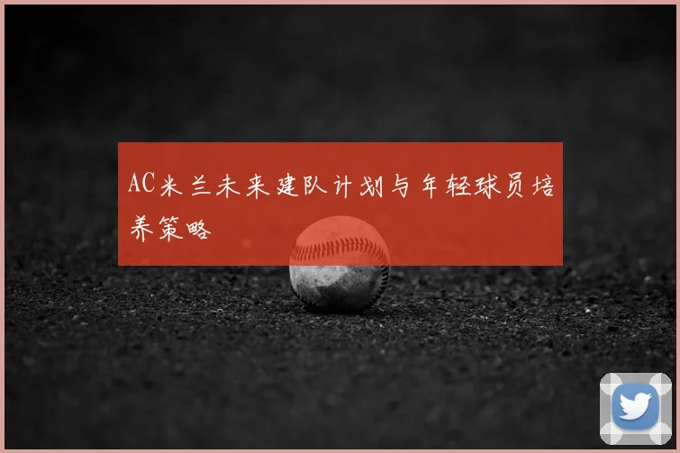 AC米兰未来建队计划与年轻球员培养策略