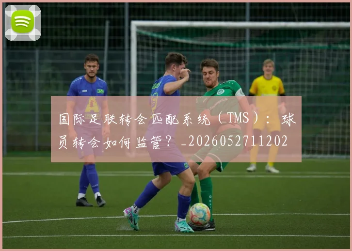 国际足联转会匹配系统（TMS）：球员转会如何监管？_20260527112023