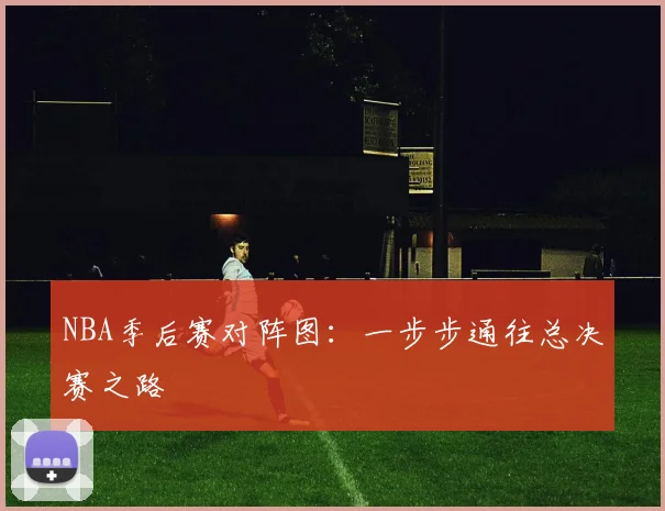 NBA季后赛对阵图:一步步通往总决赛之路