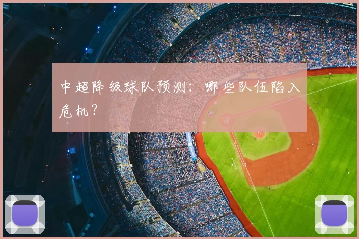 中超降级球队预测:哪些队伍陷入危机?