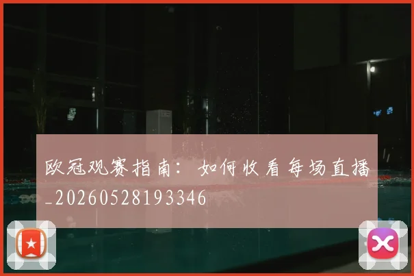 欧冠观赛指南：如何收看每场直播_20260528193346