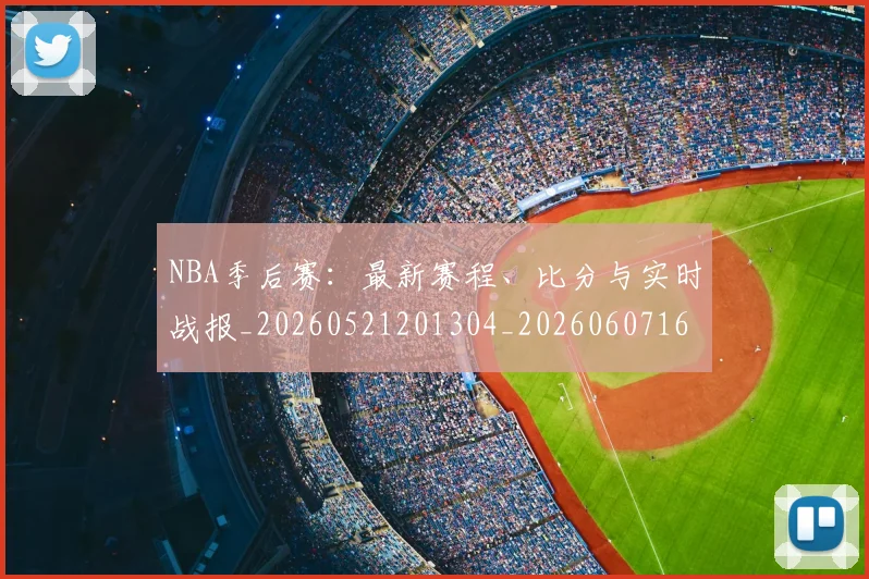 NBA季后赛:最新赛程、比分与实时战报_20260521201304_20260607160254