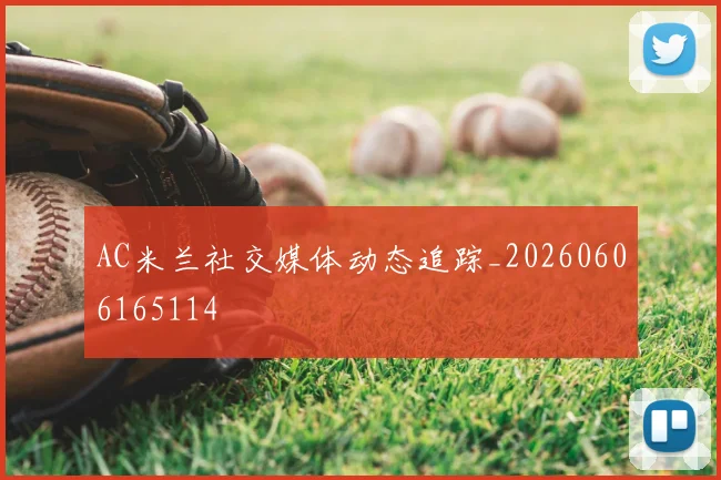 AC米兰社交媒体动态追踪_20260606165114