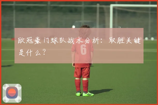 欧冠豪门球队战术分析：取胜关键是什么？