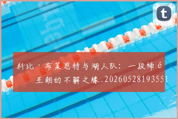 科比·布莱恩特与湖人队:一段缔造王朝的不解之缘_20260528193551_20260610170228
