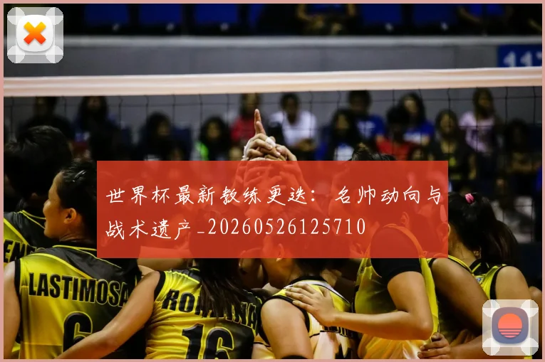 世界杯最新教练更迭:名帅动向与战术遗产_20260526125710