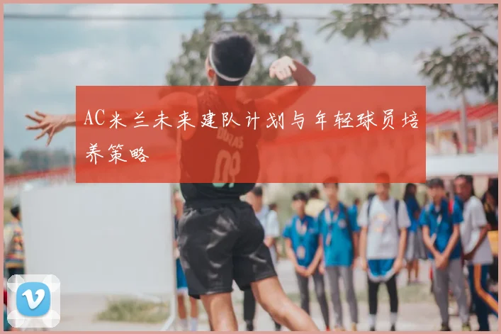 AC米兰未来建队计划与年轻球员培养策略