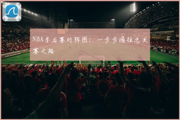 NBA季后赛对阵图:一步步通往总决赛之路
