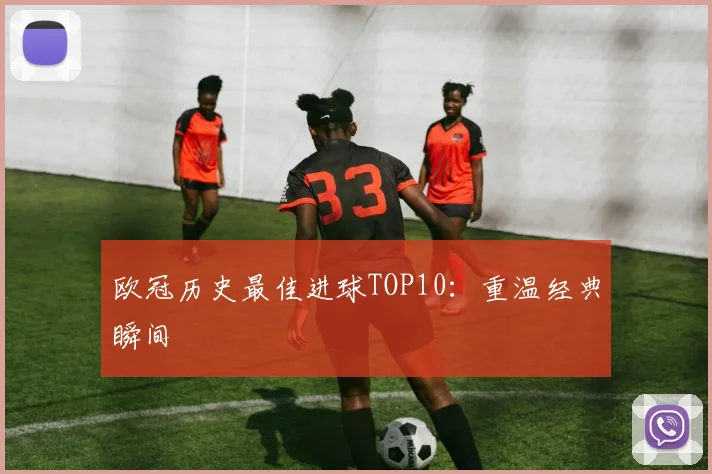 欧冠历史最佳进球TOP10:重温经典瞬间