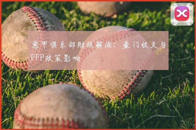 意甲俱乐部财政解读：豪门收支与FFP政策影响