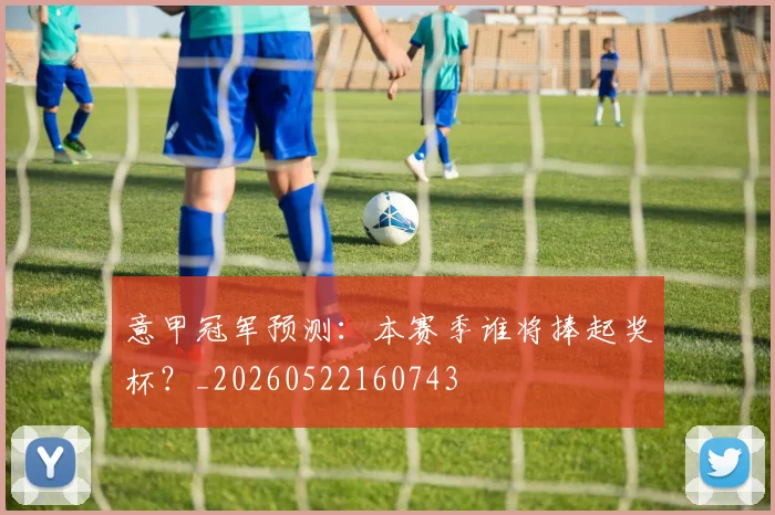 意甲冠军预测：本赛季谁将捧起奖杯？_20260522160743